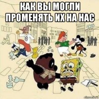 как вы могли променять их на нас 