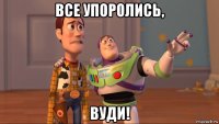 все упоролись, вуди!