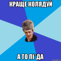 краще колядуй а то пі*да