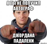 а ты не получил автограф джордана падалеки