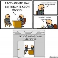 Расскажите, как вы пишите свои обзор? Х.як, х.як и готово! Могу штук десять за день! Отлично! Вы нам подходите! любой китайский магазин