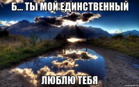 б... ты мой единственный люблю тебя