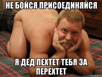 не бойся присоединяйся я дед пехтет тебя за перехтет