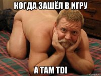 когда зашёл в игру а там tdi