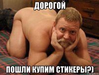 дорогой пошли купим стикеры?)