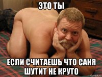 это ты если считаешь что саня шутит не круто