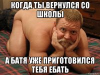 когда ты вернулся со школы а батя уже приготовился тебя ебать