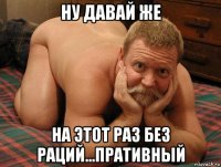 ну давай же на этот раз без раций...пративный