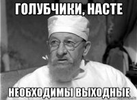 голубчики, насте необходимы выходные