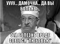 уууу... дамочка... да вы больны... эта болезнь вроде зовется *любовью*