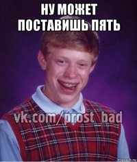 ну может поставишь пять 