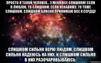 просто я такой человек... у меня все слишком! если я люблю, то слишком. если ненавижу, то тоже слишком. слишком близко принимаю все к сердцу слишком сильно верю людям. слишком сильно надеюсь на них. и слишком сильно в них разочаровываюсь.