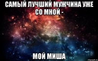 самый лучший мужчина уже со мной - мой миша