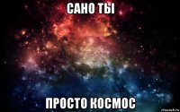 сано ты просто космос