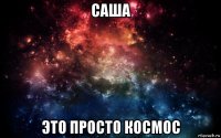 саша это просто космос