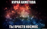 нурай ахметова ты просто космос