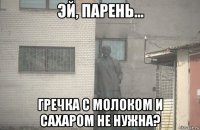  гречка с молоком и сахаром не нужна?