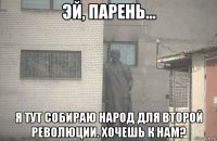  я тут собираю народ для второй революции. хочешь к нам?