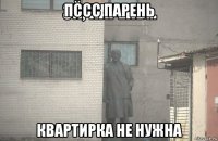 пссс парень квартирка не нужна