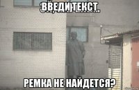 введи текст ремка не найдется?