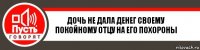 дочь не дала денег своему покойному отцу на его похороны