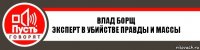 Влад Борщ
Эксперт в убийстве правды и массы