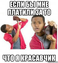 если бы мне платили за то что я красавчик