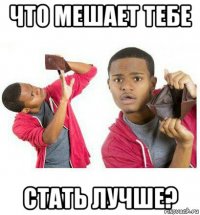 что мешает тебе стать лучше?