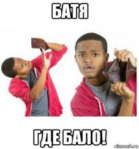 батя где бало!