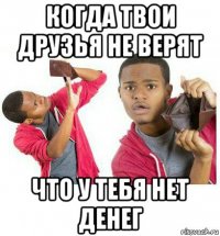 когда твои друзья не верят что у тебя нет денег