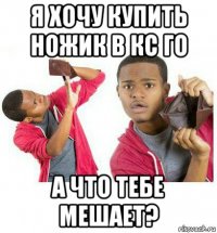 я хочу купить ножик в кс го а что тебе мешает?