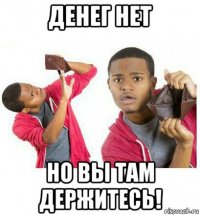 денег нет но вы там держитесь!