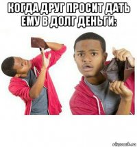 когда друг просит дать ему в долг деньги: 