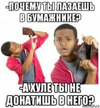 -почему ты лазаешь в бумажнике? -а хуле ты не донатишь в него?