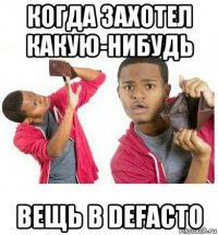 когда захотел какую-нибудь вещь в defacto