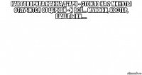 как говорила жанна д"арк - стоило на 2 минуты отлучится от церкви - и всё.... мужики, костер, шашлыки..... 