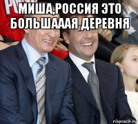 миша,россия это большааая деревня 