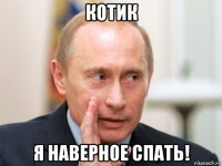 котик я наверное спать!