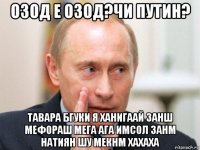 озод е озод?чи путин? тавара бгуки я ханигаай занш мефораш мега ага имсол занм натиян шу мекнм хахаха