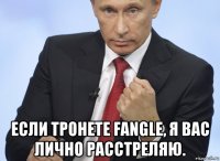  если тронете fangle, я вас лично расстреляю.