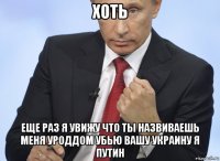 хоть еще раз я увижу что ты назвиваешь меня уроддом убью вашу украину я путин