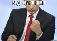 будь мужиком!! 