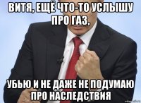 витя, ещё что-то услышу про газ, убью и не даже не подумаю про наследствия