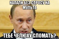 напали без спросу на мульта тебе челюху сломать?