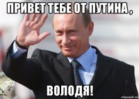 привет тебе от путина , володя!