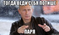 тогда веди себя потише паря