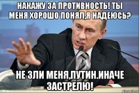 накажу за противность! ты меня хорошо понял,я надеюсь? не зли меня,путин.иначе застрелю!