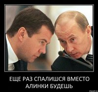 Еще раз спалишся вместо Алинки будешь