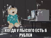  когда у лысого есть 6 рублей