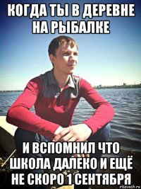 когда ты в деревне на рыбалке и вспомнил что школа далеко и ещё не скоро 1 сентября